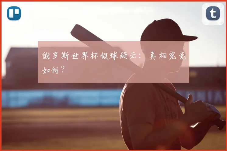 俄罗斯世界杯假球疑云:真相究竟如何?