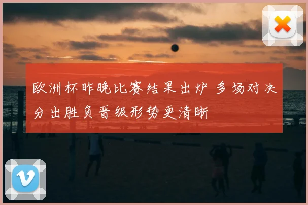 欧洲杯昨晚比赛结果出炉 多场对决分出胜负晋级形势更清晰