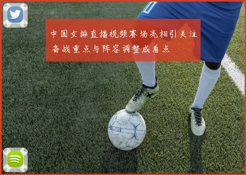 中国女排直播视频赛场亮相引关注 备战重点与阵容调整成看点