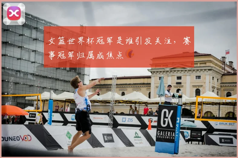 女篮世界杯冠军是谁引发关注，赛事冠军归属成焦点
