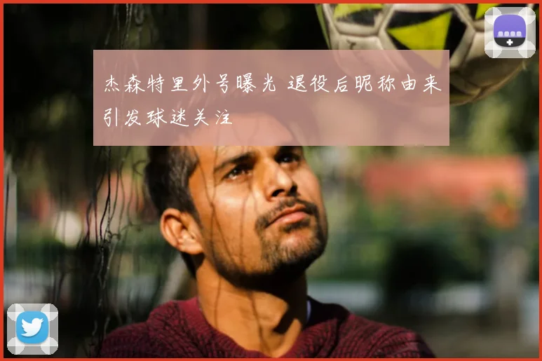 杰森特里外号曝光 退役后昵称由来引发球迷关注