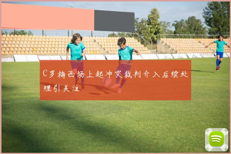 C罗梅西场上起冲突裁判介入后续处理引关注