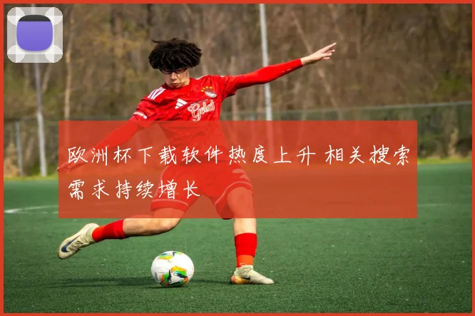 欧洲杯下载软件热度上升 相关搜索需求持续增长