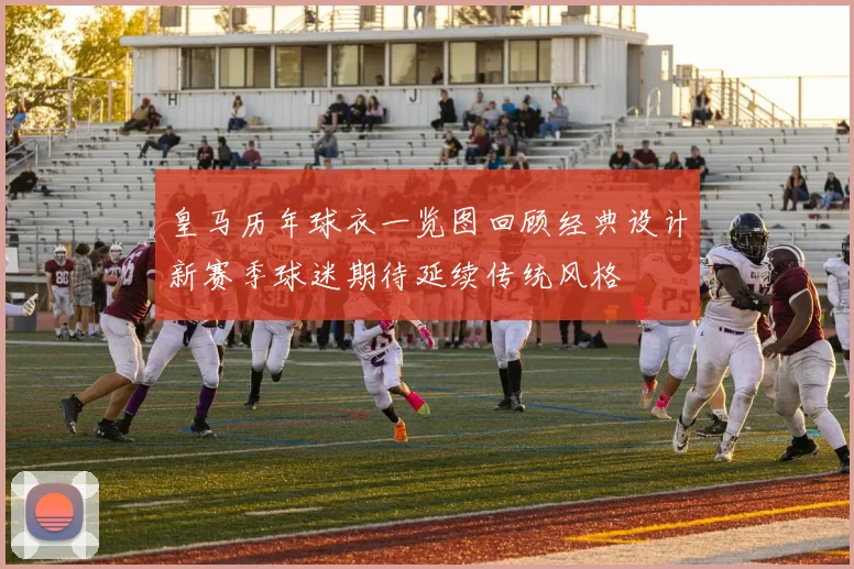 皇马历年球衣一览图回顾经典设计新赛季球迷期待延续传统风格