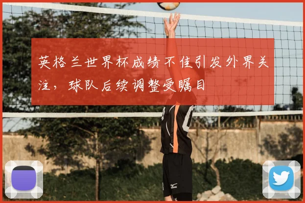 英格兰世界杯成绩不佳引发外界关注,球队后续调整受瞩目