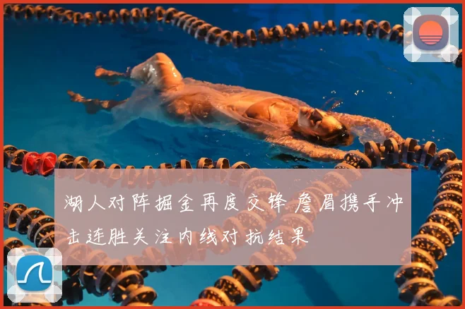 湖人对阵掘金再度交锋 詹眉携手冲击连胜关注内线对抗结果