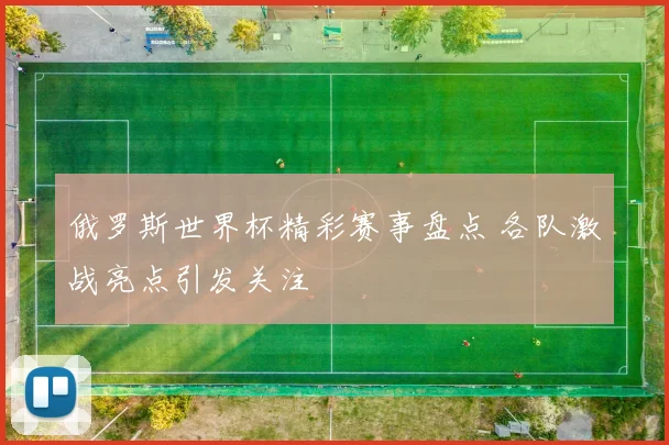 俄罗斯世界杯精彩赛事盘点 各队激战亮点引发关注