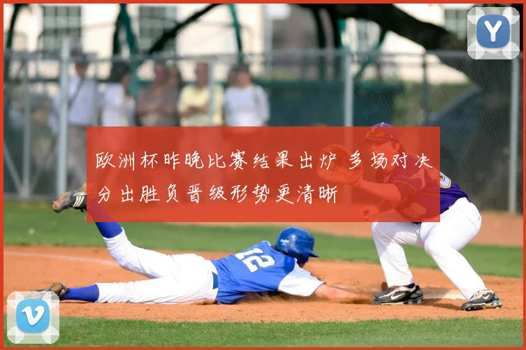 欧洲杯昨晚比赛结果出炉 多场对决分出胜负晋级形势更清晰