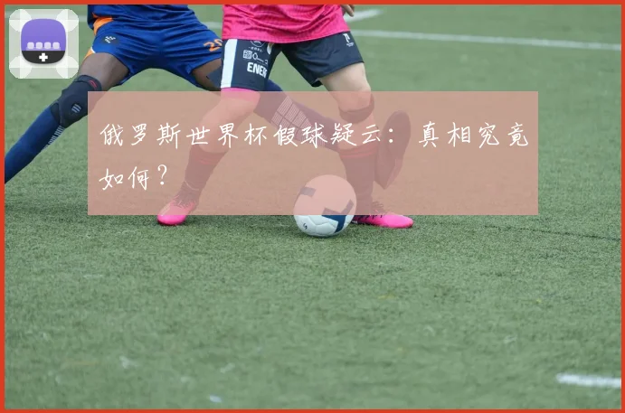俄罗斯世界杯假球疑云:真相究竟如何?