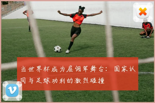当世界杯成为雇佣军舞台:国家认同与足球功利的激烈碰撞