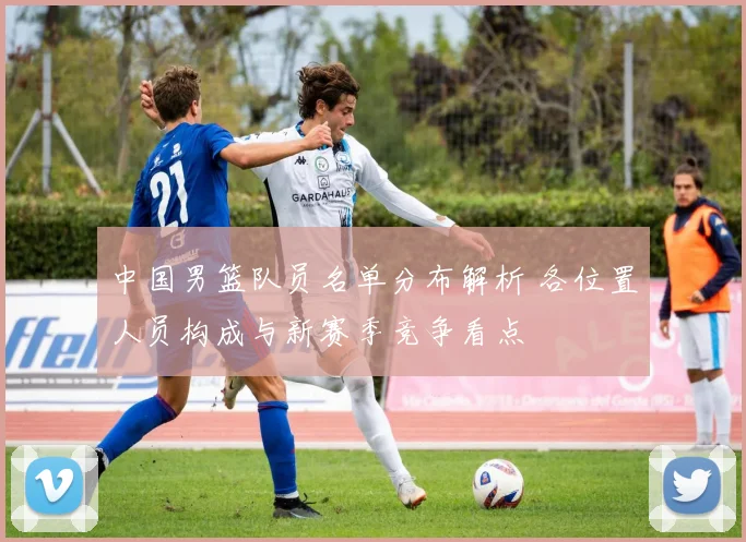 中国男篮队员名单分布解析 各位置人员构成与新赛季竞争看点