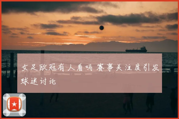 女足欧冠有人看吗 赛事关注度引发球迷讨论