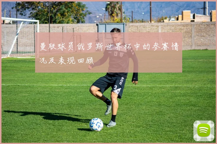 曼联球员俄罗斯世界杯中的参赛情况及表现回顾