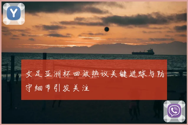 女足亚洲杯回放热议关键进球与防守细节引发关注