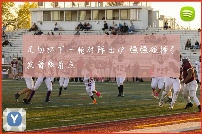 足协杯下一轮对阵出炉 强强碰撞引发晋级看点