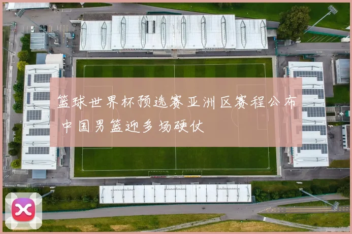 篮球世界杯预选赛亚洲区赛程公布 中国男篮迎多场硬仗