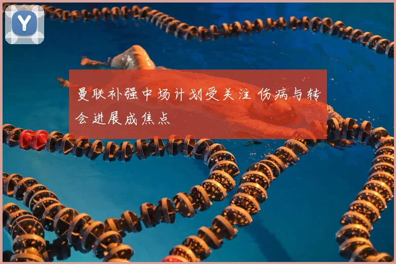 曼联补强中场计划受关注 伤病与转会进展成焦点