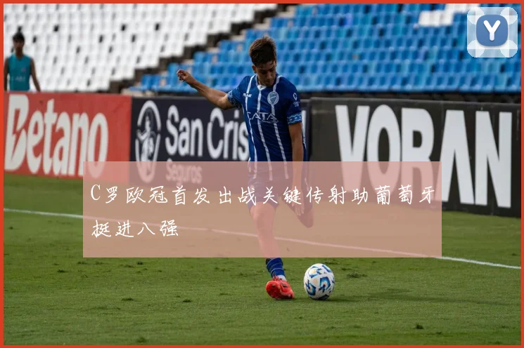C罗欧冠首发出战关键传射助葡萄牙挺进八强