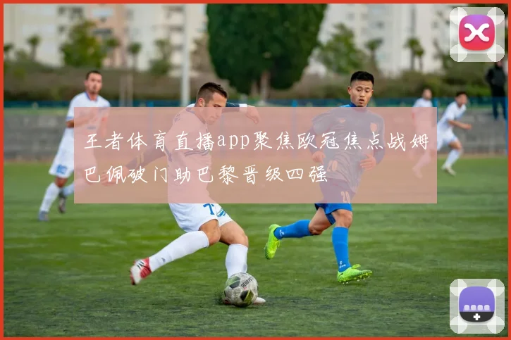 王者体育直播app聚焦欧冠焦点战姆巴佩破门助巴黎晋级四强
