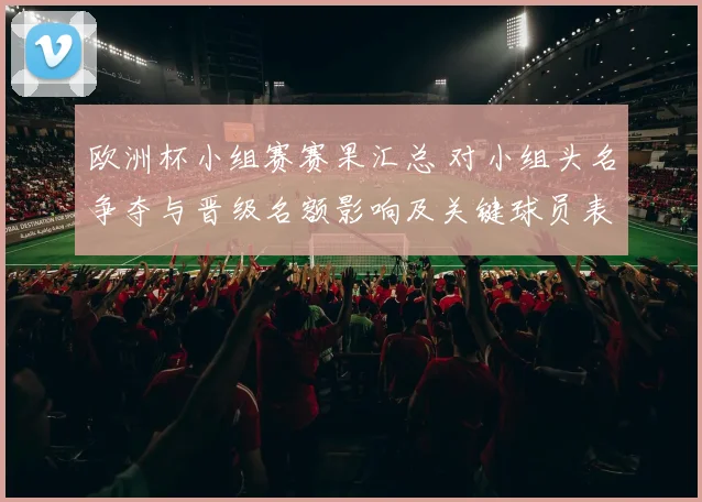 欧洲杯小组赛赛果汇总 对小组头名争夺与晋级名额影响及关键球员表现解读