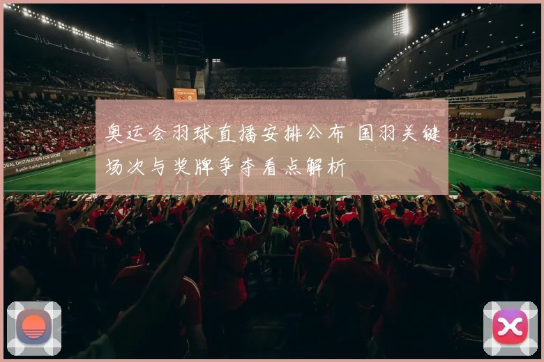 奥运会羽球直播安排公布 国羽关键场次与奖牌争夺看点解析