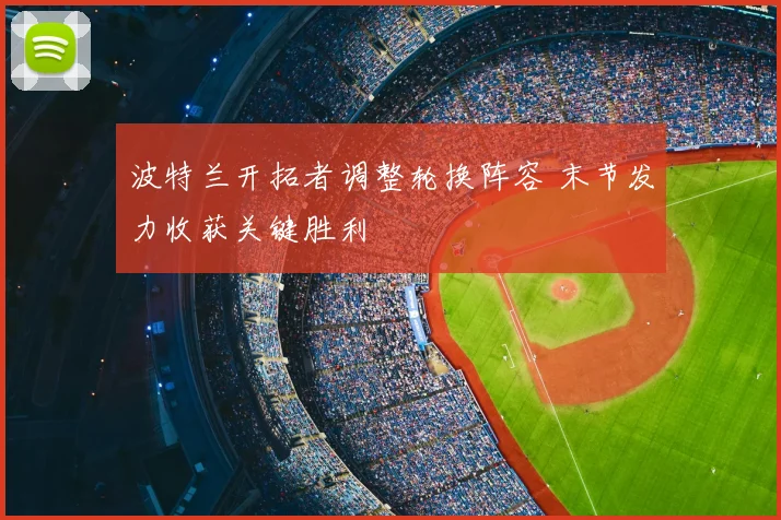 波特兰开拓者调整轮换阵容 末节发力收获关键胜利