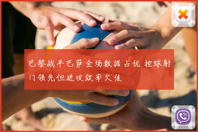 巴黎战平巴萨全场数据占优 控球射门领先但进攻效率欠佳