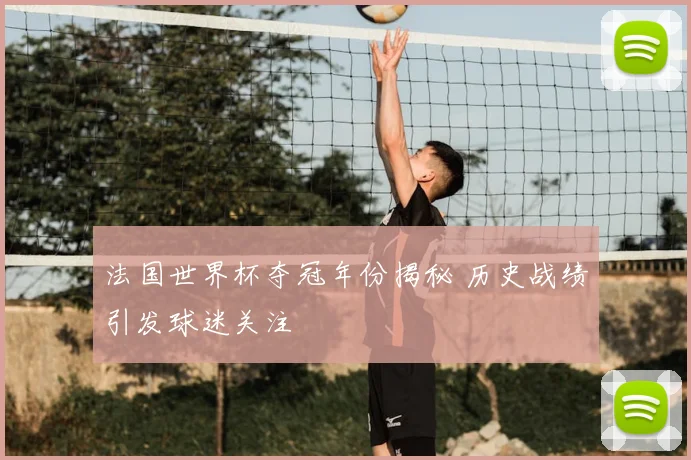法国世界杯夺冠年份揭秘 历史战绩引发球迷关注