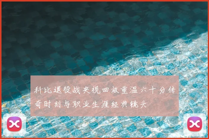 科比退役战央视回放重温六十分传奇时刻与职业生涯经典镜头