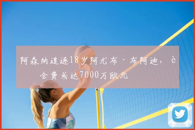 阿森纳追逐18岁阿尤布·布阿迪,转会费或达7000万欧元