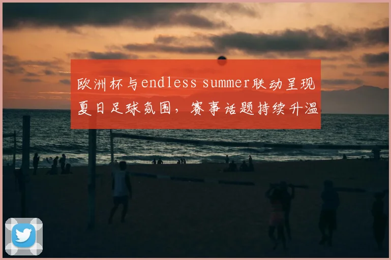 欧洲杯与endless summer联动呈现夏日足球氛围，赛事话题持续升温