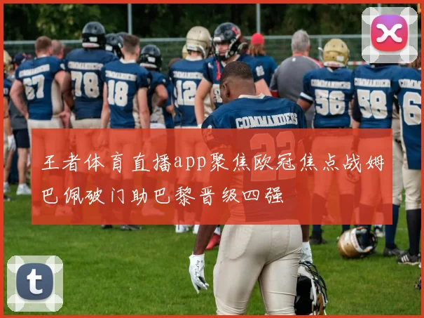 王者体育直播app聚焦欧冠焦点战姆巴佩破门助巴黎晋级四强