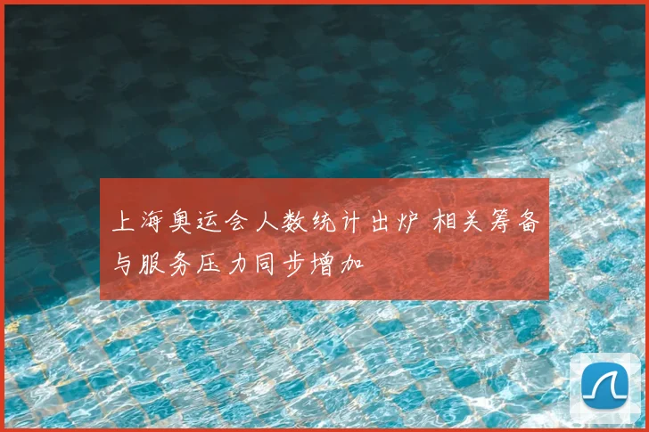 上海奥运会人数统计出炉 相关筹备与服务压力同步增加