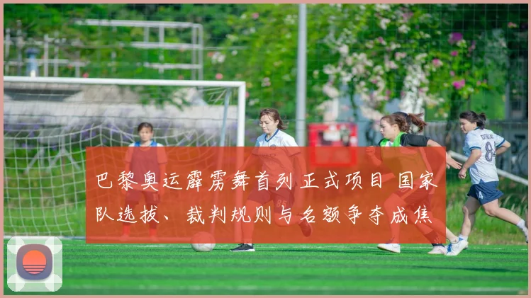 巴黎奥运霹雳舞首列正式项目 国家队选拔、裁判规则与名额争夺成焦点