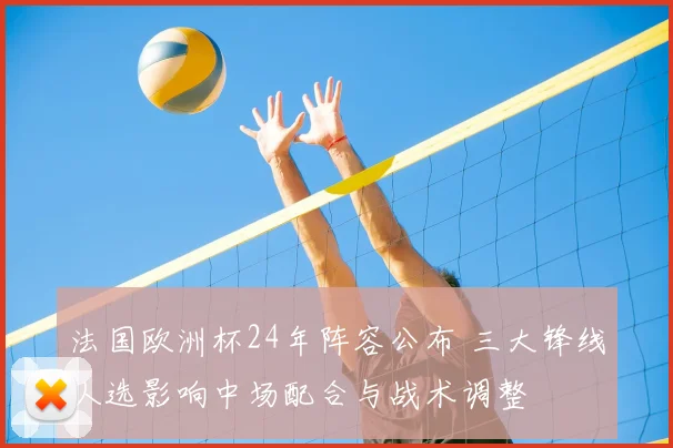 法国欧洲杯24年阵容公布 三大锋线人选影响中场配合与战术调整