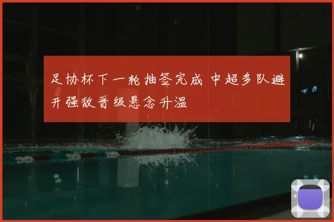 足协杯下一轮抽签完成 中超多队避开强敌晋级悬念升温