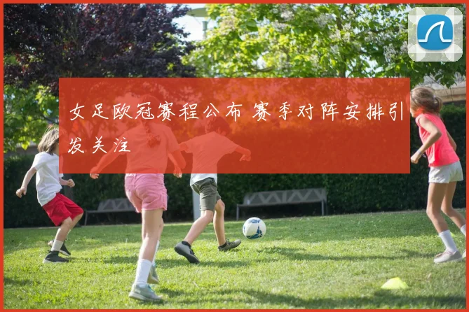女足欧冠赛程公布 赛季对阵安排引发关注