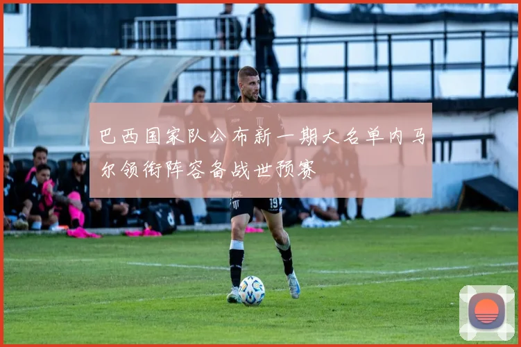 巴西国家队公布新一期大名单内马尔领衔阵容备战世预赛