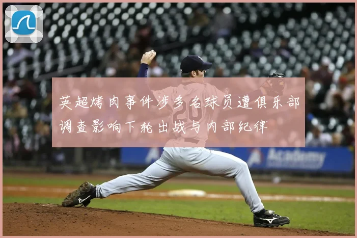 英超烤肉事件涉多名球员遭俱乐部调查影响下轮出战与内部纪律