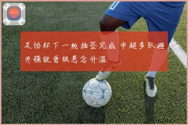 足协杯下一轮抽签完成 中超多队避开强敌晋级悬念升温