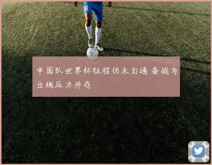 中国队世界杯征程仍未打通 备战与出线压力并存