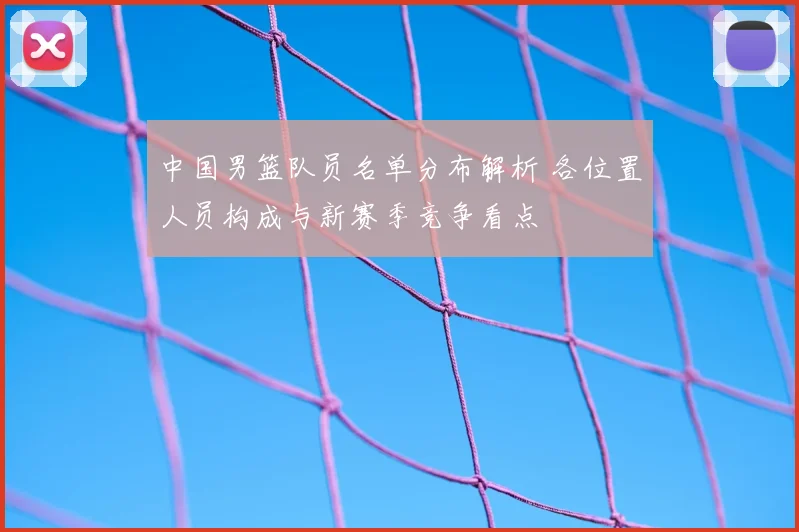 中国男篮队员名单分布解析 各位置人员构成与新赛季竞争看点