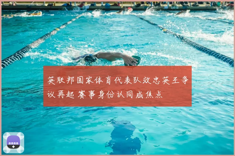 英联邦国家体育代表队效忠英王争议再起 赛事身份认同成焦点