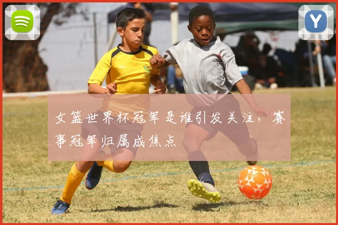 女篮世界杯冠军是谁引发关注，赛事冠军归属成焦点