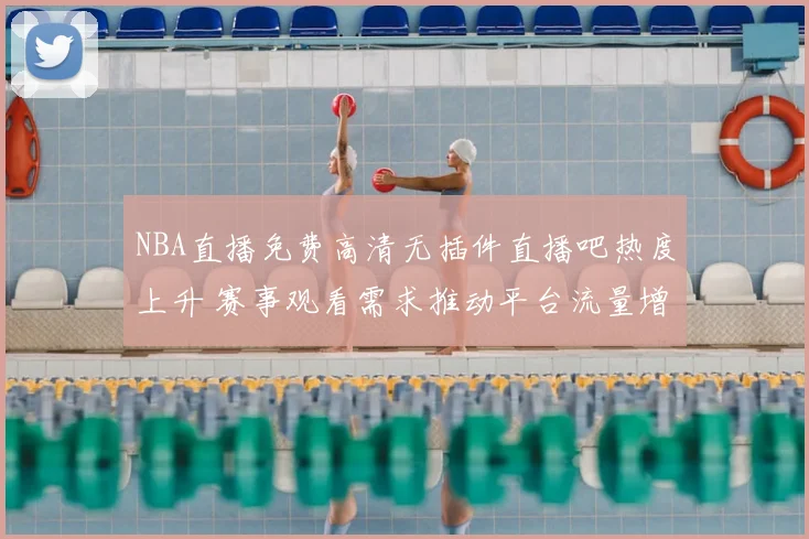 NBA直播免费高清无插件直播吧热度上升 赛事观看需求推动平台流量增长