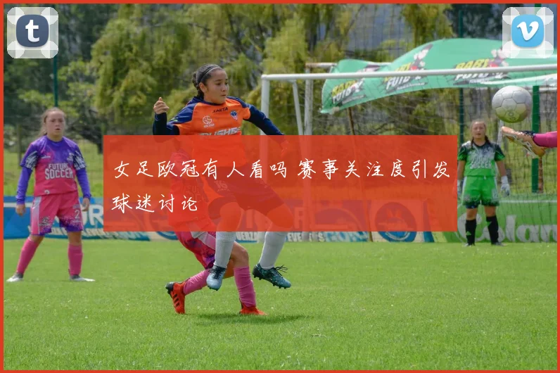 女足欧冠有人看吗 赛事关注度引发球迷讨论