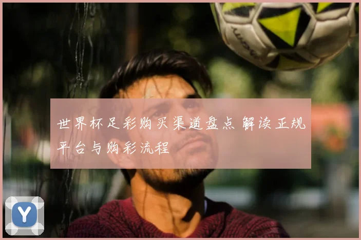 世界杯足彩购买渠道盘点 解读正规平台与购彩流程