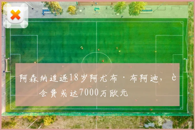 阿森纳追逐18岁阿尤布·布阿迪，转会费或达7000万欧元