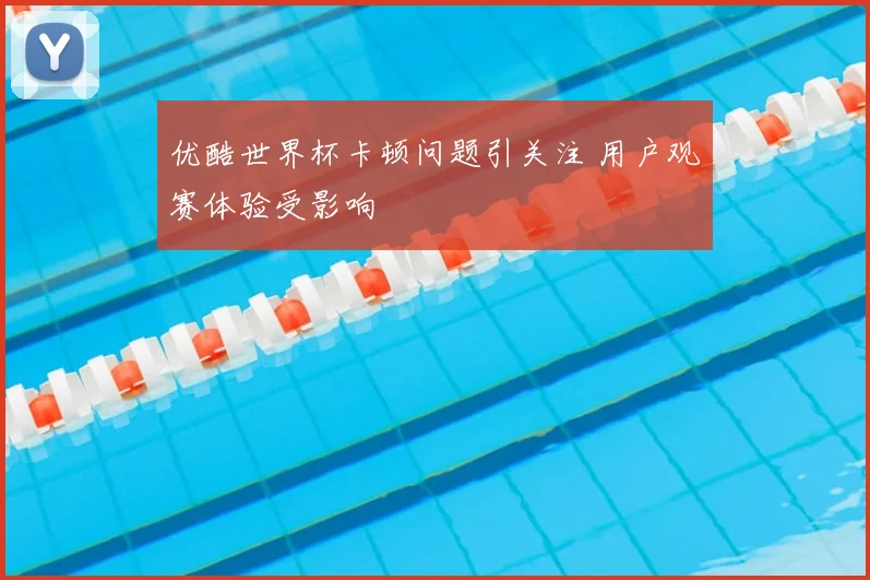 优酷世界杯卡顿问题引关注 用户观赛体验受影响
