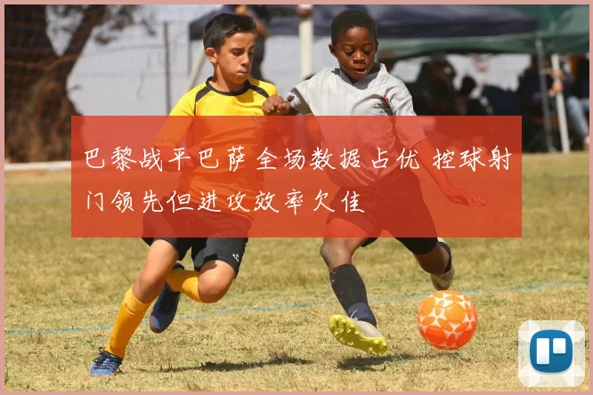 巴黎战平巴萨全场数据占优 控球射门领先但进攻效率欠佳